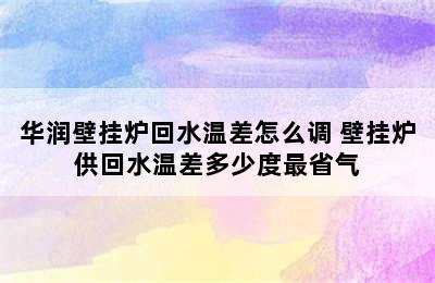 华润壁挂炉回水温差怎么调 壁挂炉供回水温差多少度最省气